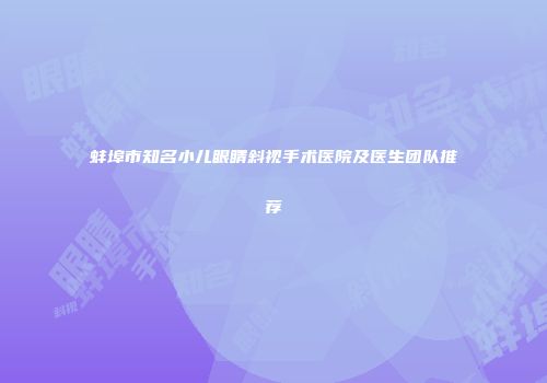 蚌埠市知名小儿眼睛斜视手术医院及医生团队推荐