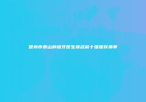 常州市泰山种植牙医生排名前十强推荐清单