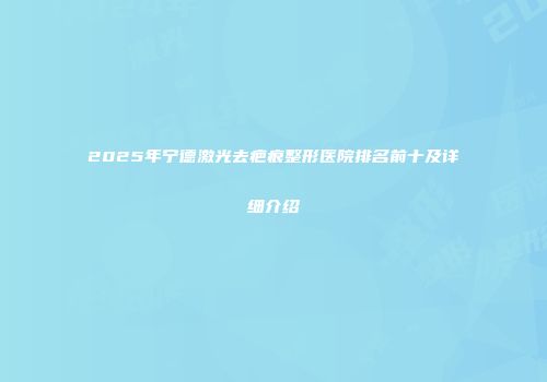 2025年宁德激光去疤痕整形医院排名前十及详细介绍