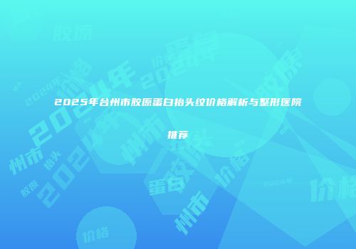 2025年台州市胶原蛋白抬头纹价格解析与整形医院推荐