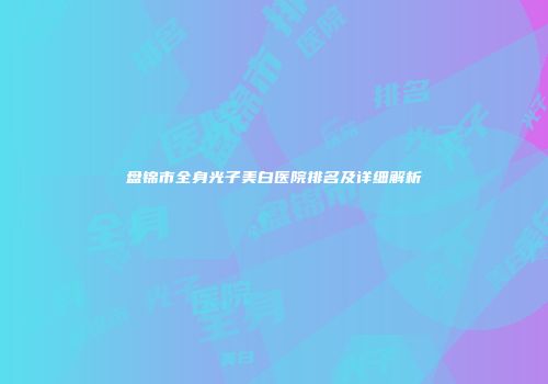 盘锦市全身光子美白医院排名及详细解析