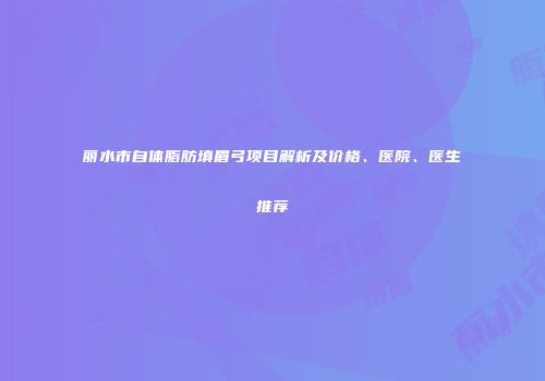 丽水市自体脂肪填眉弓项目解析及价格、医院、医生推荐