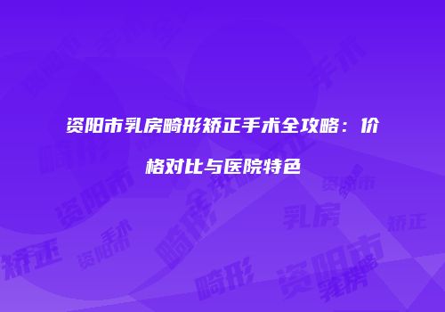 资阳市乳房畸形矫正手术全攻略：价格对比与医院特色