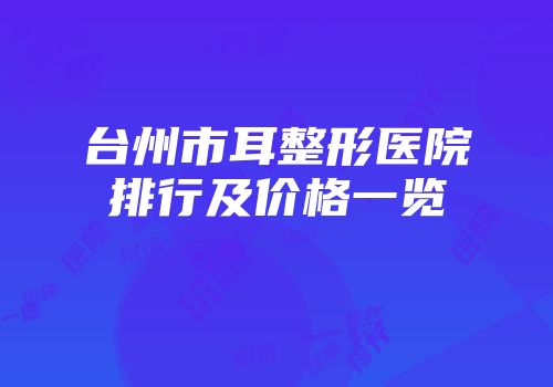 台州市耳整形医院排行及价格一览