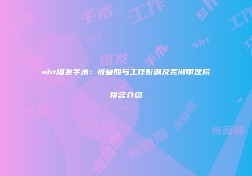 sht植发手术：恢复期与工作影响及芜湖市医院排名介绍