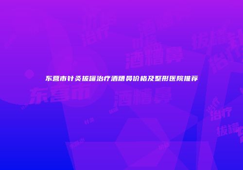 东营市针灸拔罐治疗酒糟鼻价格及整形医院推荐