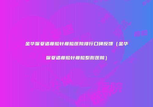 金华保妥适瘦脸针瘦脸医院排行口碑反馈（金华保妥适瘦脸针瘦脸整形医院）