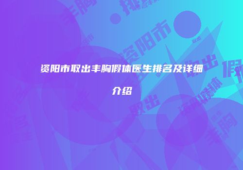 资阳市取出丰胸假体医生排名及详细介绍