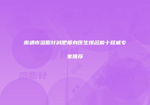 南通市溶脂针减肥瘦身医生排名前十权威专家推荐