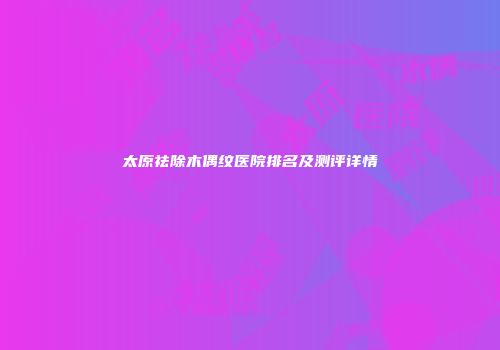 太原祛除木偶纹医院排名及测评详情