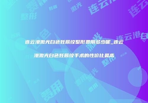 连云港激光白色妊辰纹整形费用多少呢_连云港激光白色妊辰纹手术的性价比最高
