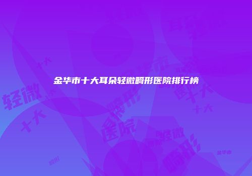 金华市十大耳朵轻微畸形医院排行榜