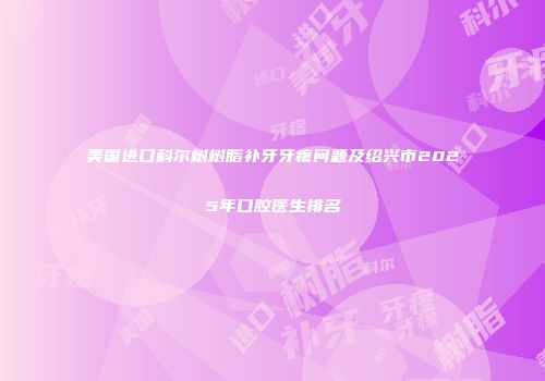 美国进口科尔树树脂补牙牙疼问题及绍兴市2025年口腔医生排名