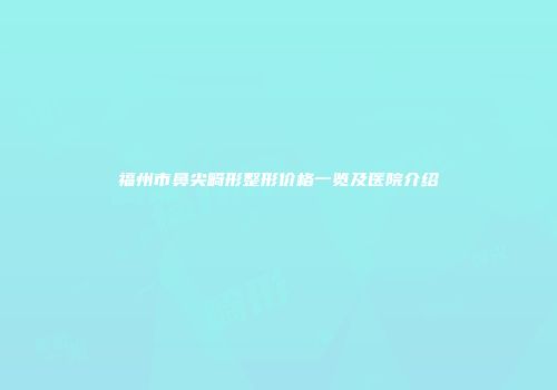 福州市鼻尖畸形整形价格一览及医院介绍