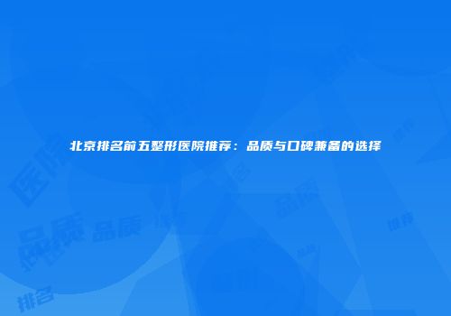 北京排名前五整形医院推荐：品质与口碑兼备的选择