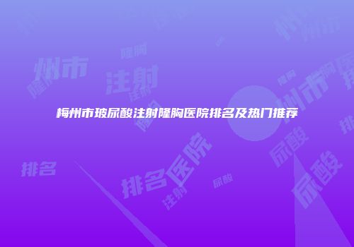 梅州市玻尿酸注射隆胸医院排名及热门推荐