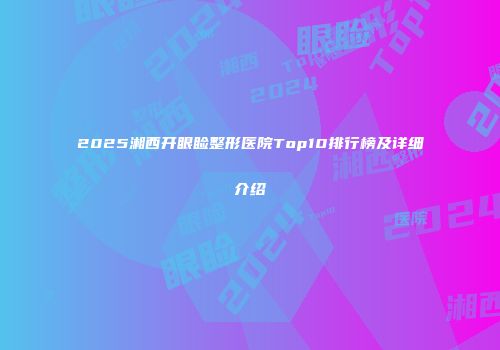 2025湘西开眼睑整形医院Top10排行榜及详细介绍
