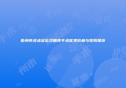 衢州市多点定位双眼皮手术优惠价格与医院推荐