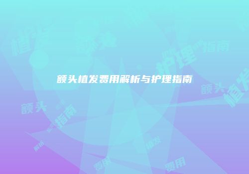 额头植发费用解析与护理指南