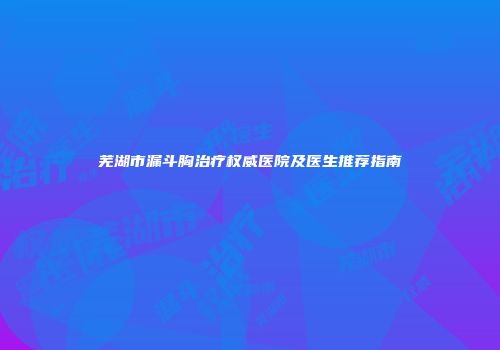 芜湖市漏斗胸治疗权威医院及医生推荐指南