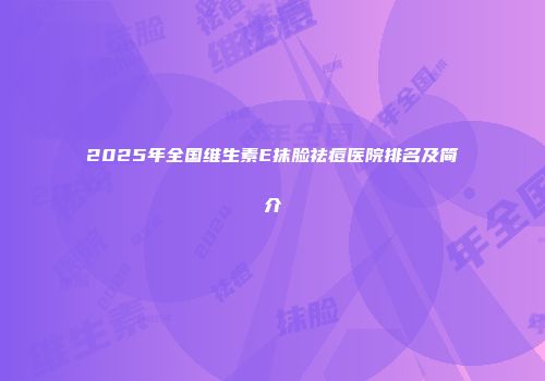 2025年全国维生素E抹脸祛痘医院排名及简介