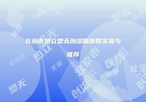 北京市热立塑无创溶脂医院实查与推荐