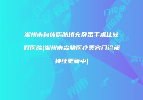 湖州市自体脂肪填充卧蚕手术比较好医院(湖州市森雅医疗美容门诊部持续更新中)