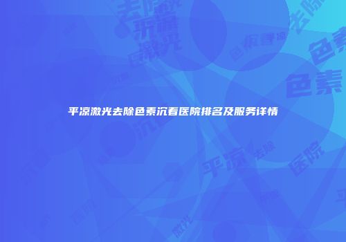 平凉激光去除色素沉着医院排名及服务详情