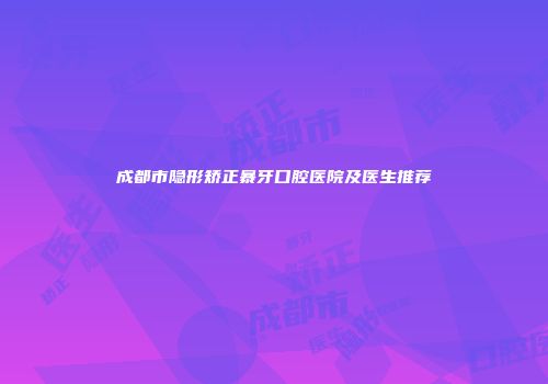 成都市隐形矫正暴牙口腔医院及医生推荐