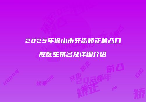 2025年保山市牙齿矫正前凸口腔医生排名及详细介绍