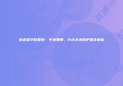 百色国字脸整形：手术费用、方式及术后护理全解析