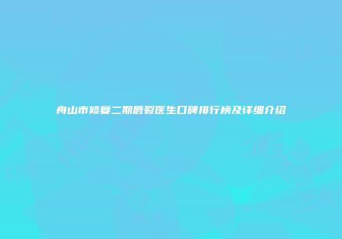舟山市修复二期唇裂医生口碑排行榜及详细介绍