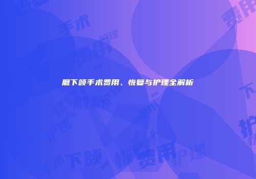 磨下颌手术费用、恢复与护理全解析