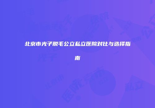 北京市光子脱毛公立私立医院对比与选择指南