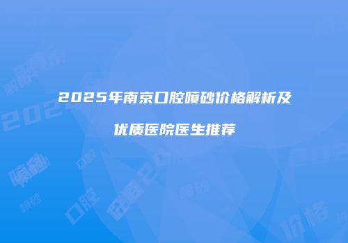 2025年南京口腔喷砂价格解析及优质医院医生推荐