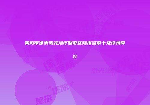 黄冈市像素激光治疗整形医院排名前十及详情简介