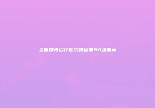 全国激光治疗医院排名前50强推荐