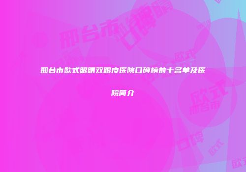 邢台市欧式眼睛双眼皮医院口碑榜前十名单及医院简介