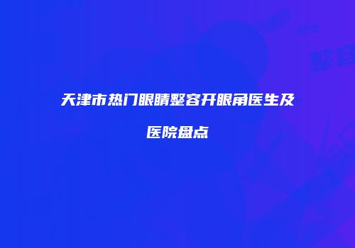 天津市热门眼睛整容开眼角医生及医院盘点