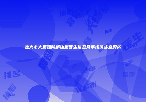 宜宾市大腿粗臀部抽脂医生排名及手术价格全解析