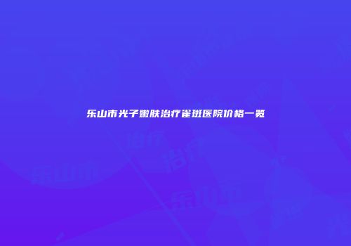 乐山市光子嫩肤治疗雀斑医院价格一览