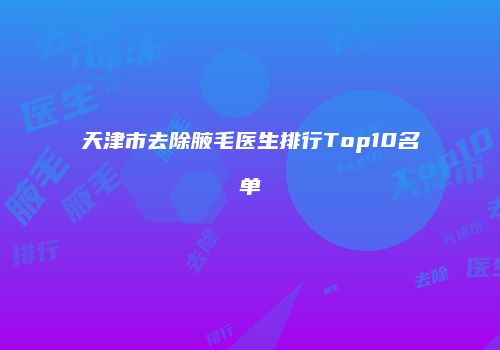 天津市去除腋毛医生排行Top10名单