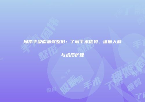 周伟平吸脂瘦臀整形：了解手术优势、适应人群与术后护理