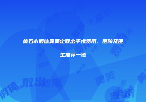 黄石市假体奥美定取出手术费用、医院及医生推荐一览