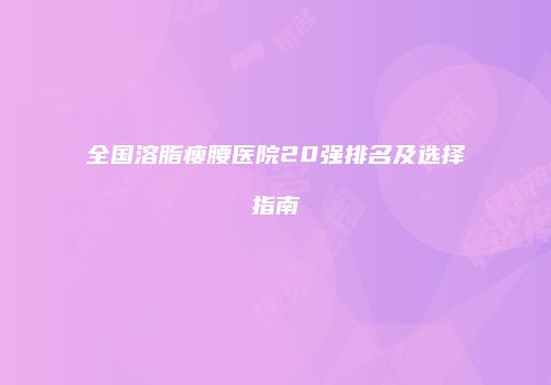 全国溶脂瘦腰医院20强排名及选择指南