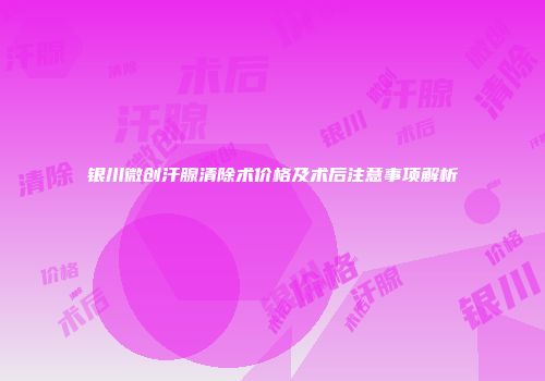 银川微创汗腺清除术价格及术后注意事项解析