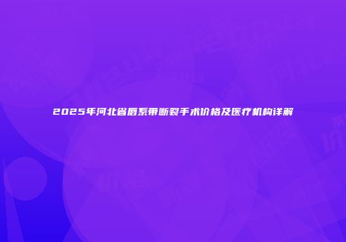2025年河北省唇系带断裂手术价格及医疗机构详解