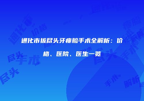 通化市拔尽头牙瘦脸手术全解析：价格、医院、医生一览