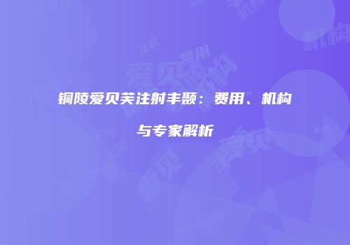 铜陵爱贝芙注射丰颞：费用、机构与专家解析