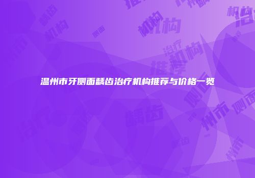 温州市牙侧面龋齿治疗机构推荐与价格一览